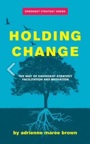 Holding Change: The Way of Emergent Strategy Facilitation and Mediation Holding Change: The Way of Emergent Strategy Facilitation and Mediation