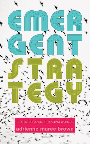 Emergent Strategy: Shaping Change, Changing Worlds Emergent Strategy: Shaping Change, Changing Worlds