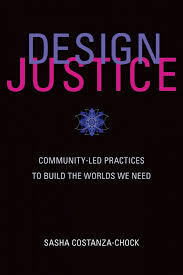 Design Justice: Community-Led Practices to Build the Worlds We Need Design Justice: Community-Led Practices to Build the Worlds We Need